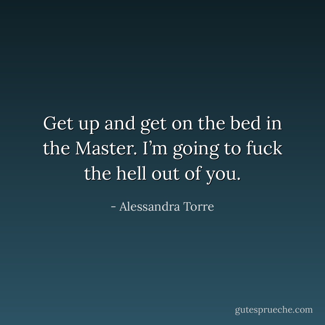 Get up and get on the bed in the Master. I’m going to fuck the hell out of you. - Alessandra Torre