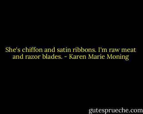 She's chiffon and satin ribbons. I'm raw meat and razor blades. - Karen Marie Moning