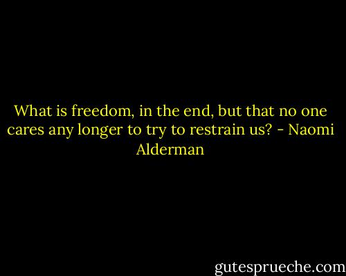 What is freedom, in the end, but that no one cares any longer to try to restrain us? - Naomi Alderman