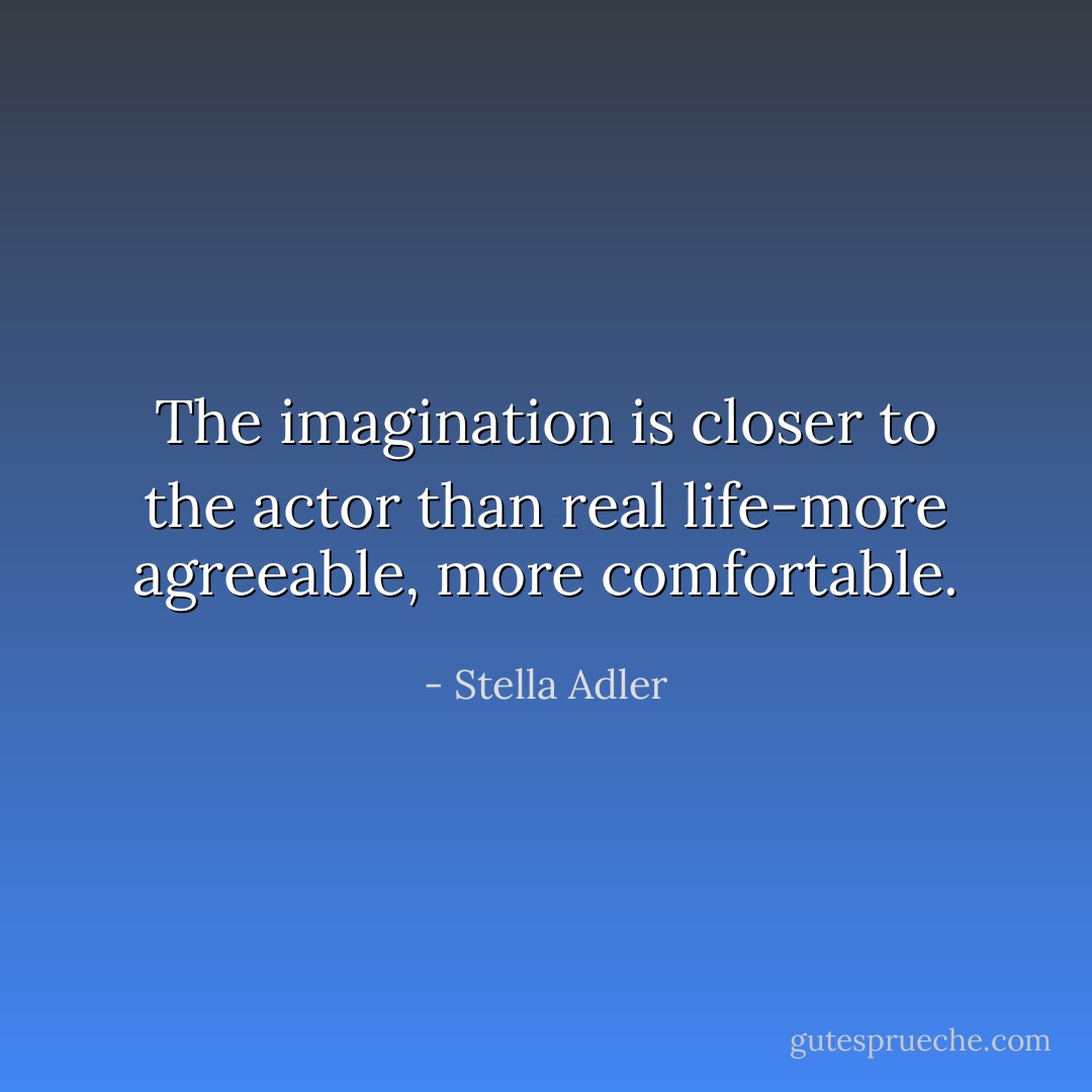 The imagination is closer to the actor than real life-more agreeable, more comfortable. - Stella Adler