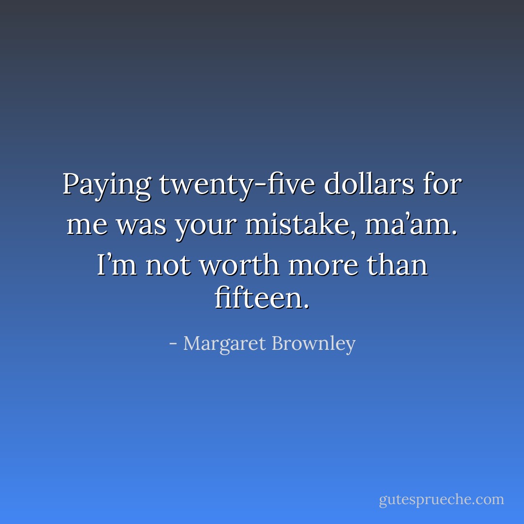 Paying twenty-five dollars for me was your mistake, ma’am. I’m not worth more than fifteen. - Margaret Brownley