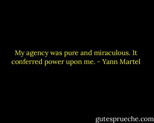 My agency was pure and miraculous. It conferred power upon me. - Yann Martel