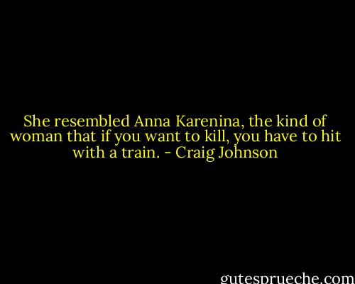 She resembled Anna Karenina, the kind of woman that if you want to kill, you have to hit with a train. - Craig Johnson