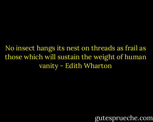 No insect hangs its nest on threads as frail as those which will sustain the weight of human vanity - Edith Wharton
