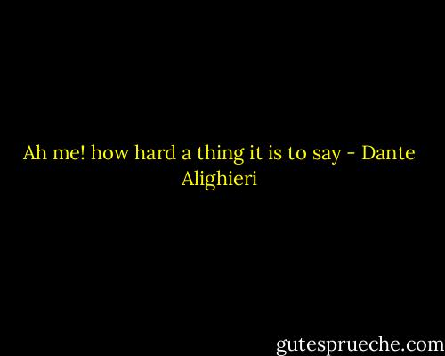 Ah me! how hard a thing it is to say - Dante Alighieri