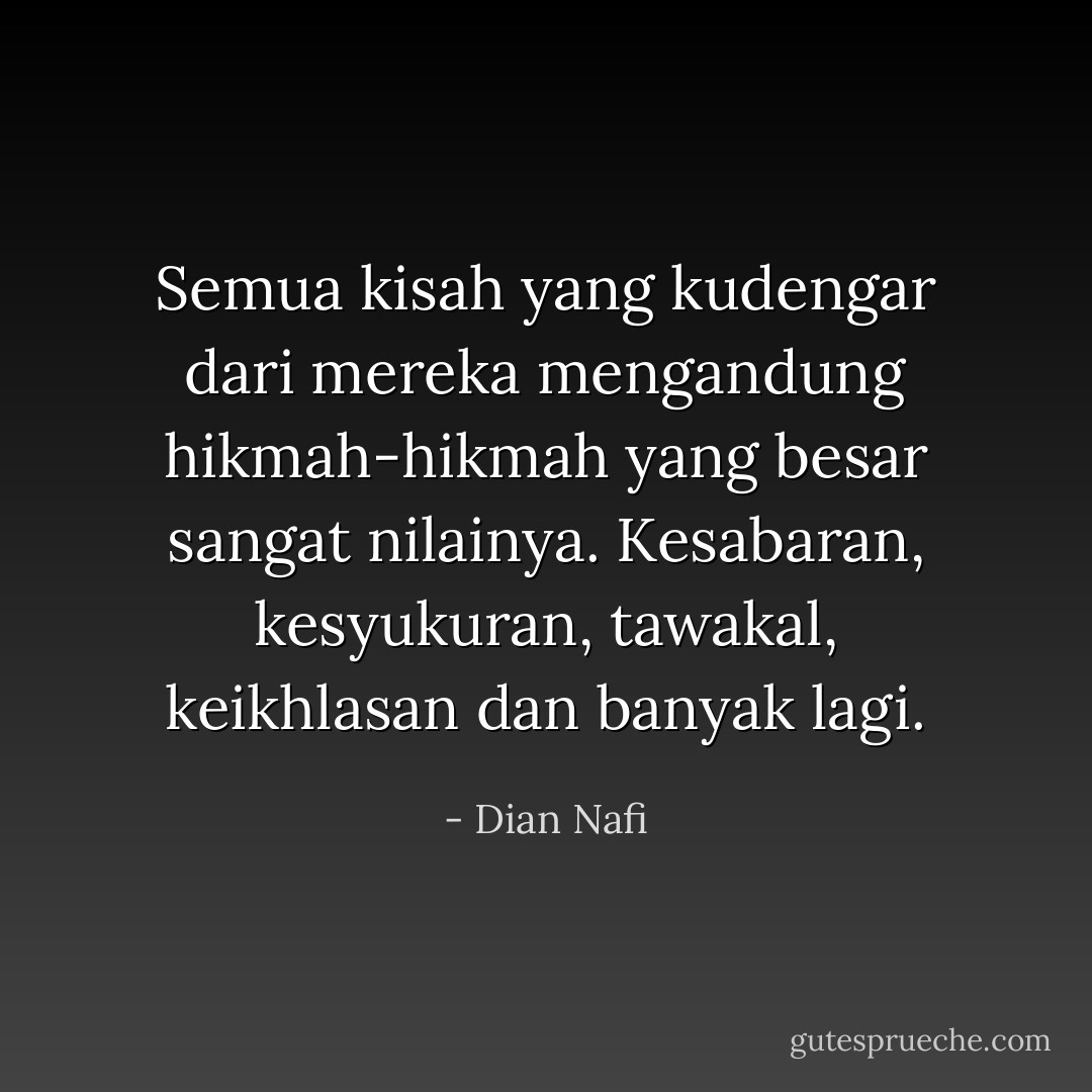 Semua kisah yang kudengar dari mereka mengandung hikmah-hikmah yang besar sangat nilainya. Kesabaran, kesyukuran, tawakal, keikhlasan dan banyak lagi. - Dian Nafi