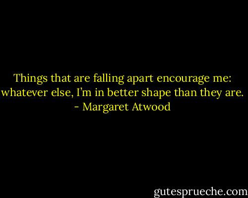 Things that are falling apart encourage me: whatever else, I’m in better shape than they are. - Margaret Atwood