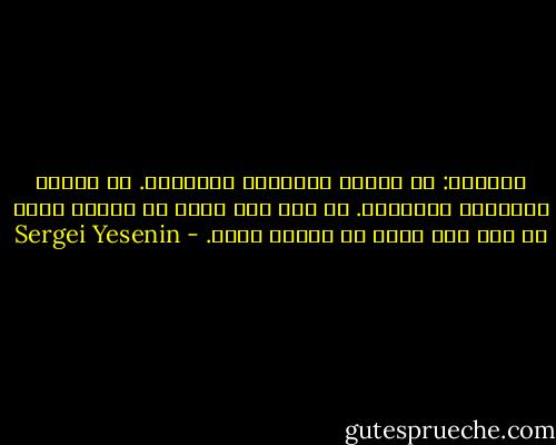 وداعاً: لا تصافح بالأيدي لتحمّله.<br />لا للحزن والجبين المتغضن.<br />لم يعد شيء جديد في الموت الآن<br />لم يعد شيء جديد في العيش كذلك. - Sergei Yesenin