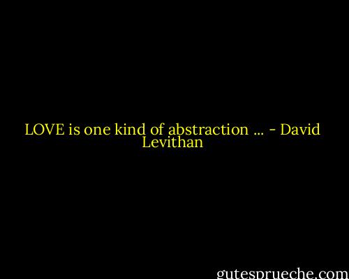 LOVE is one kind of abstraction ... - David Levithan