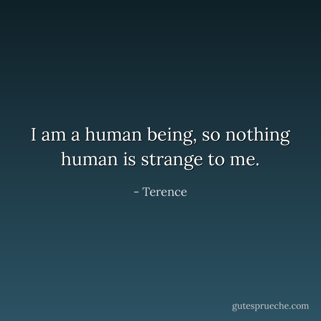 I am a human being, so nothing human is strange to me. - Terence