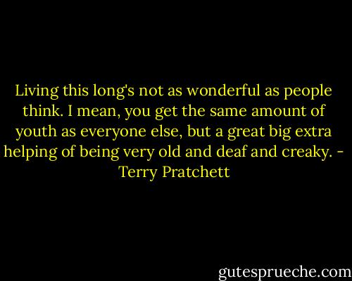 Living this long's not as wonderful as people think. I mean, you get the same amount of youth as everyone else, but a great big extra helping of being very old and deaf and creaky. - Terry Pratchett