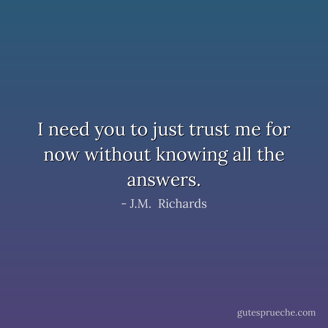 I need you to just trust me for now without knowing all the answers. - J.M.  Richards