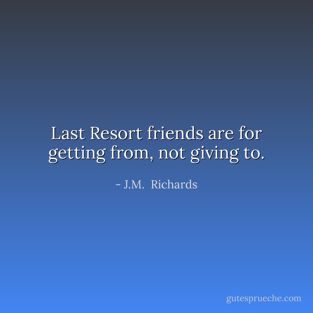 Last Resort friends are for getting from, not giving to. - J.M.  Richards