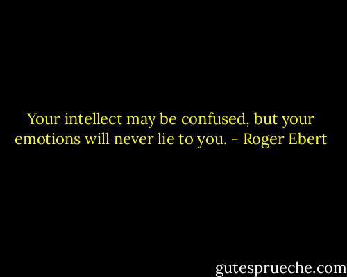 Your intellect may be confused, but your emotions will never lie to you. - Roger Ebert