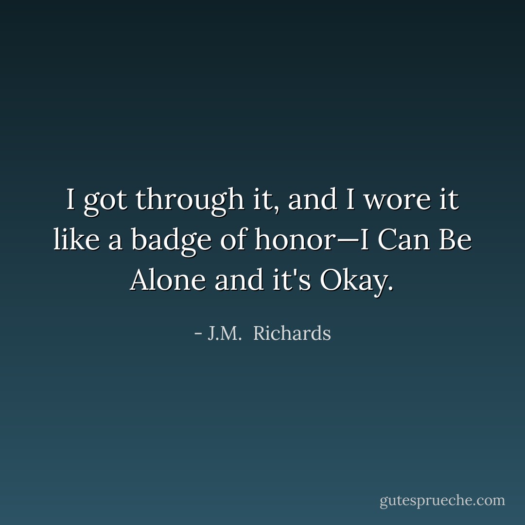 I got through it, and I wore it like a badge of honor—I Can Be Alone and it's Okay. - J.M.  Richards