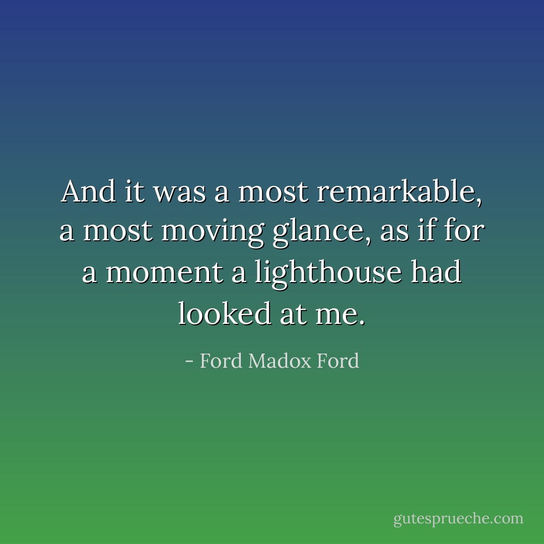 And it was a most remarkable, a most moving glance, as if for a moment a lighthouse had looked at me. - Ford Madox Ford