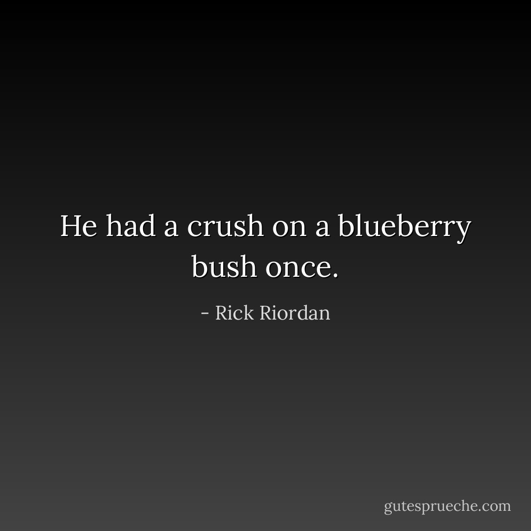 He had a crush on a blueberry bush once. - Rick Riordan