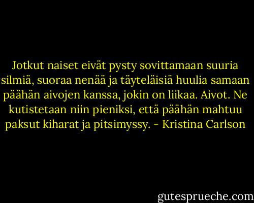 Jotkut naiset eivät pysty sovittamaan suuria silmiä, suoraa nenää ja täyteläisiä huulia samaan päähän aivojen kanssa, jokin on liikaa. Aivot. Ne kutistetaan niin pieniksi, että päähän mahtuu paksut kiharat ja pitsimyssy. - Kristina Carlson