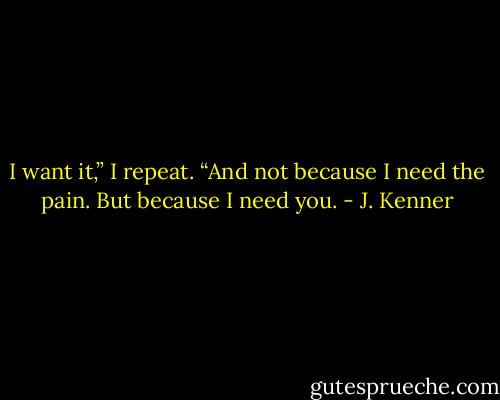 I want it,” I repeat. “And not because I need the pain. But because I need you. - J. Kenner