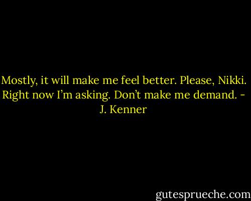 Mostly, it will make me feel better. Please, Nikki. Right now I’m asking. Don’t make me demand. - J. Kenner