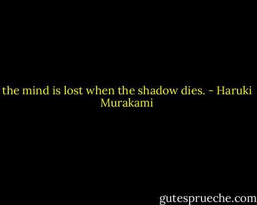 the mind is lost when the shadow dies. - Haruki Murakami