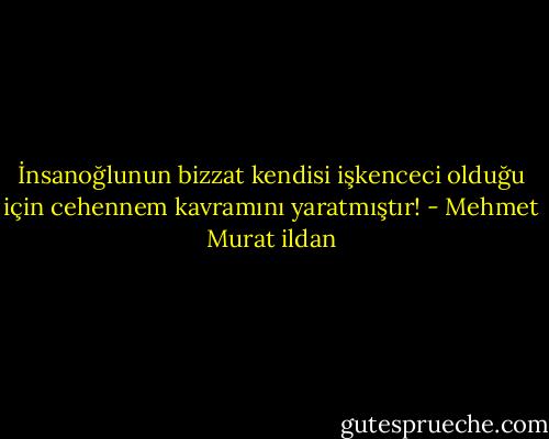 İnsanoğlunun bizzat kendisi işkenceci olduğu için cehennem kavramını yaratmıştır! - Mehmet Murat ildan