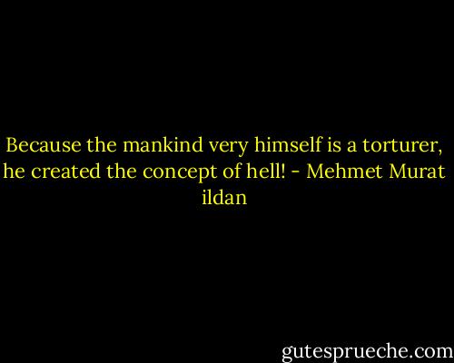 Because the mankind very himself is a torturer, he created the concept of hell! - Mehmet Murat ildan