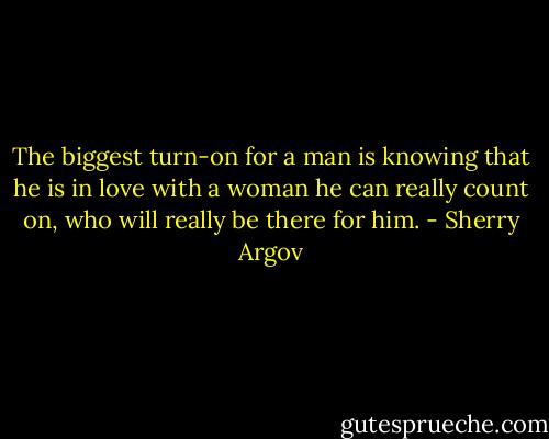 The biggest turn-on for a man is knowing that he is in love with a woman he can really count on, who will really be there for him. - Sherry Argov