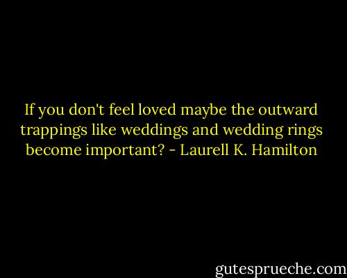 If you don't feel loved maybe the outward trappings like weddings and wedding rings become important? - Laurell K. Hamilton