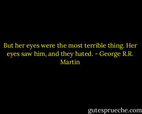 But her eyes were the most terrible thing. Her eyes saw him, and they hated. - George R.R. Martin