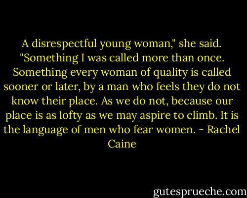 A disrespectful young woman," she said. "Something I was called more than once. Something every woman of quality is called sooner or later, by a man who feels they do not know their place. As we do not, because our place is as lofty as we may aspire to climb. It is the language of men who fear women. - Rachel Caine