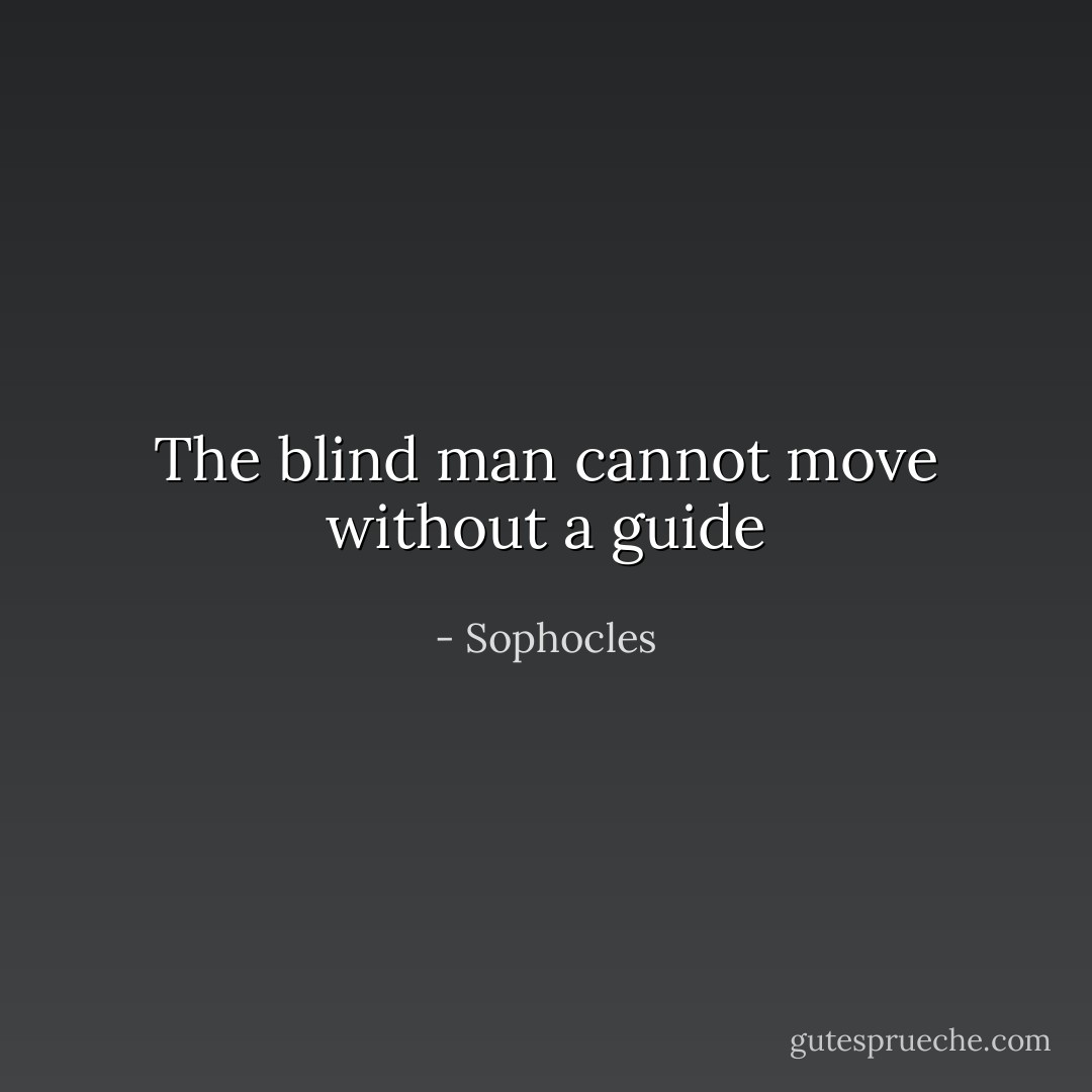 The blind man cannot move without a guide - Sophocles