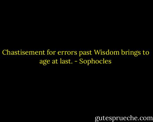Chastisement for errors past<br />Wisdom brings to age at last. - Sophocles
