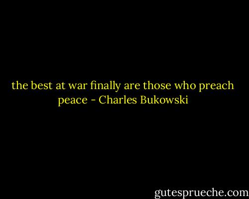 the best at war finally are those who preach peace - Charles Bukowski
