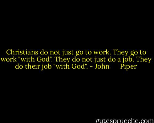 Christians do not just go to work. They go to work "with God". They do not just do a job. They do their job "with God". - John      Piper