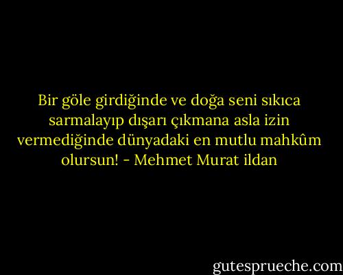 Bir göle girdiğinde ve doğa seni sıkıca sarmalayıp dışarı çıkmana asla izin vermediğinde dünyadaki en mutlu mahkûm olursun! - Mehmet Murat ildan
