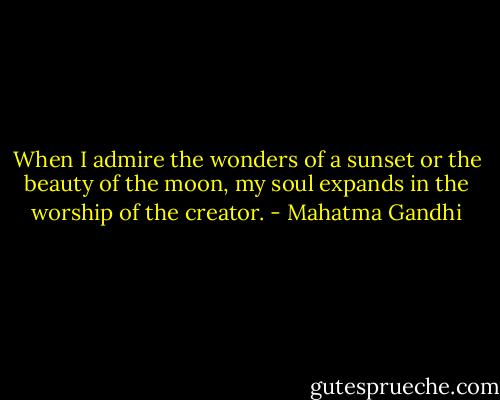 When I admire the wonders of a sunset or the beauty of the moon, my soul expands in the worship of the creator. - Mahatma Gandhi