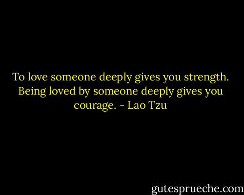 To love someone deeply gives you strength. Being loved by someone deeply gives you courage. - Lao Tzu