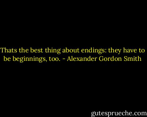 Thats the best thing about endings: they have to be beginnings, too. - Alexander Gordon Smith
