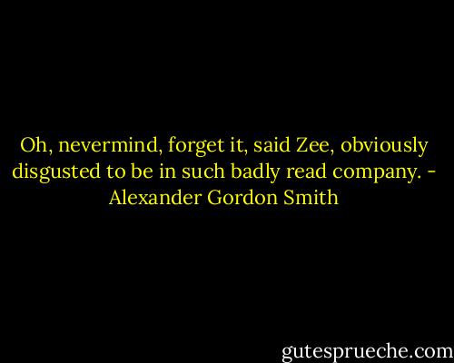 Oh, nevermind, forget it, said Zee, obviously disgusted to be in such badly read company. - Alexander Gordon Smith
