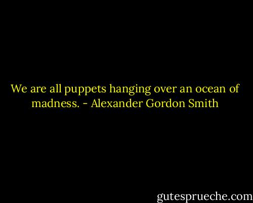 We are all puppets hanging over an ocean of madness. - Alexander Gordon Smith