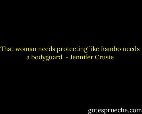 That woman needs protecting like Rambo needs a bodyguard. - Jennifer Crusie
