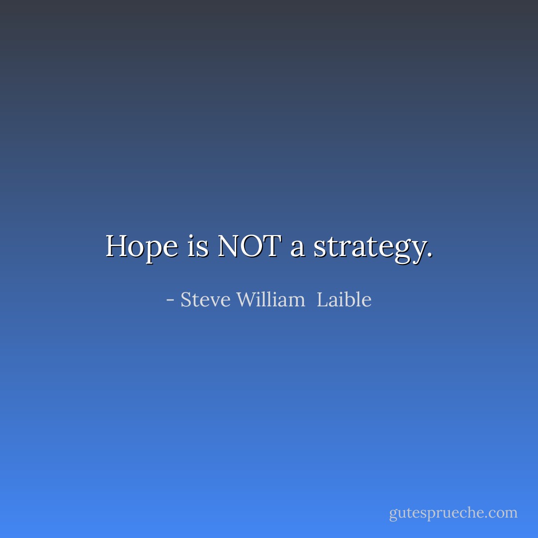 Hope is NOT a strategy. - Steve William  Laible