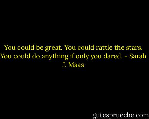 You could be great. You could rattle the stars. You could do anything if only you dared. - Sarah J. Maas