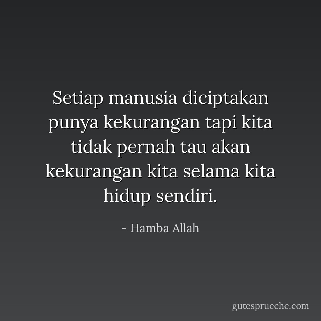 Setiap manusia diciptakan punya kekurangan tapi kita tidak pernah tau akan kekurangan kita selama kita hidup sendiri. - Hamba Allah