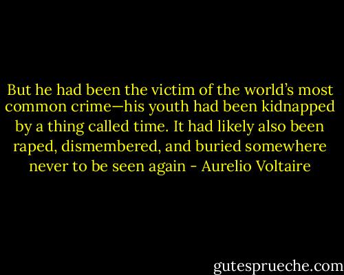 But he had been the victim of the world’s most common crime—his youth had been kidnapped by a thing called time. It had likely also been raped, dismembered, and buried somewhere never to be seen again - Aurelio Voltaire