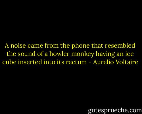 A noise came from the phone that resembled the sound of a howler monkey having an ice cube inserted into its rectum - Aurelio Voltaire