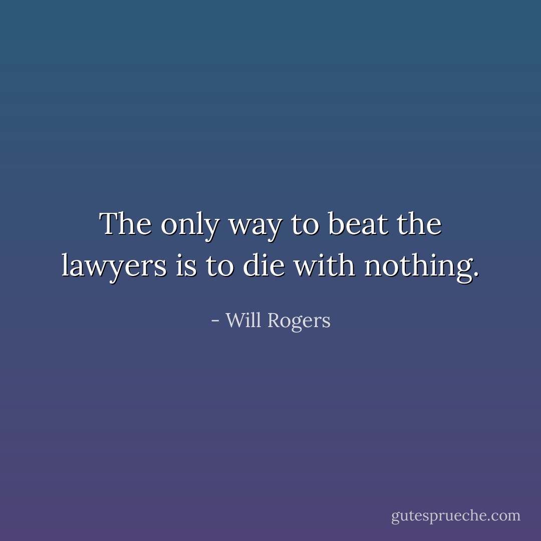 The only way to beat the lawyers is to die with nothing. - Will Rogers