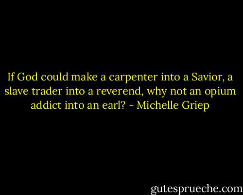 If God could make a carpenter into a Savior, a slave trader into a reverend, why not an opium addict into an earl? - Michelle Griep