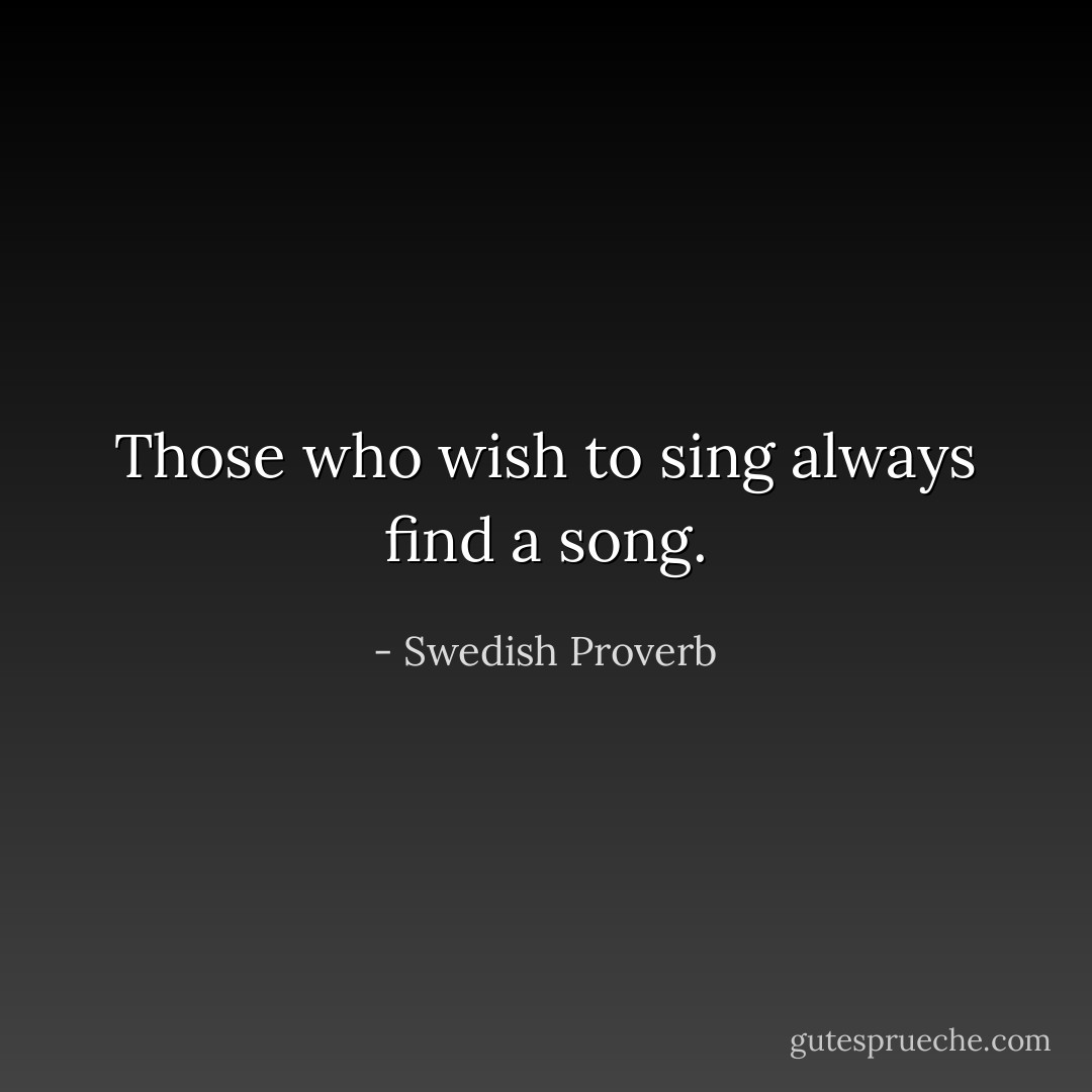Those who wish to sing always find a song. - Swedish Proverb